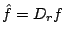 $ \hat{f}=D_rf$