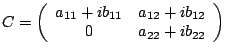 $\displaystyle C = \left(
\begin{array}{cc}
a_{11} + i b_{11} & a_{12} + i b_{12} \\
0 & a_{22} + i b_{22}
\end{array}\right) $