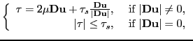 $\displaystyle \left\{ \begin{array}{rl} \tau=2\mu \textbf{Du}+\tau_s \frac{\tex...
... \leq \tau_s, & \textnormal{ if
} \vert\textbf{Du}\vert=0, \end{array} \right. $