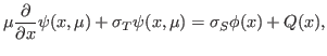 $\displaystyle \mu \frac{\partial}{\partial x}\psi(x,\mu) + \sigma_T \psi(x,\mu) = \sigma_S \phi(x) + Q(x),$